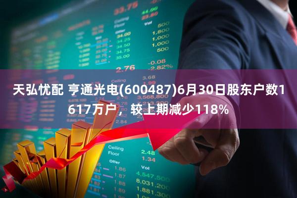 天弘忧配 亨通光电(600487)6月30日股东户数1617万户，较上期减少118%
