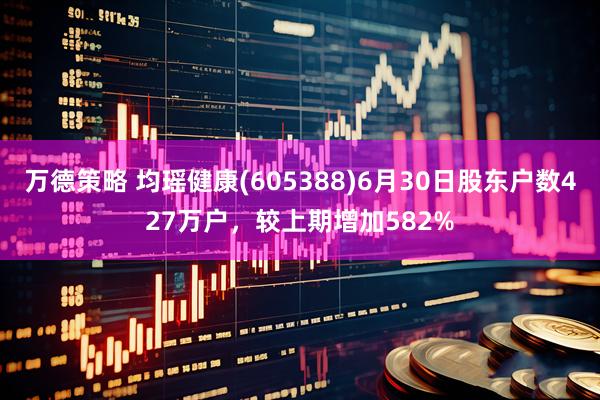 万德策略 均瑶健康(605388)6月30日股东户数427万户,较上期增加582%