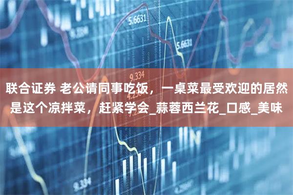 联合证券 老公请同事吃饭，一桌菜最受欢迎的居然是这个凉拌菜，赶紧学会_蒜蓉西兰花_口感_美味