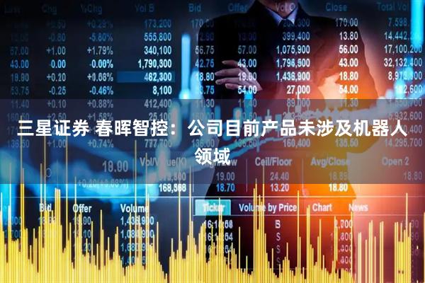 三星证券 春晖智控：公司目前产品未涉及机器人领域