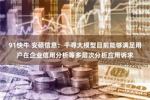 91快牛 安硕信息：千寻大模型目前能够满足用户在企业信用分析等多层次分析应用诉求