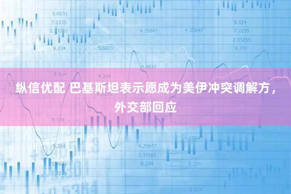 纵信优配 巴基斯坦表示愿成为美伊冲突调解方，外交部回应
