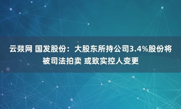 云燚网 国发股份：大股东所持公司3.4%股份将被司法拍卖 或致实控人变更