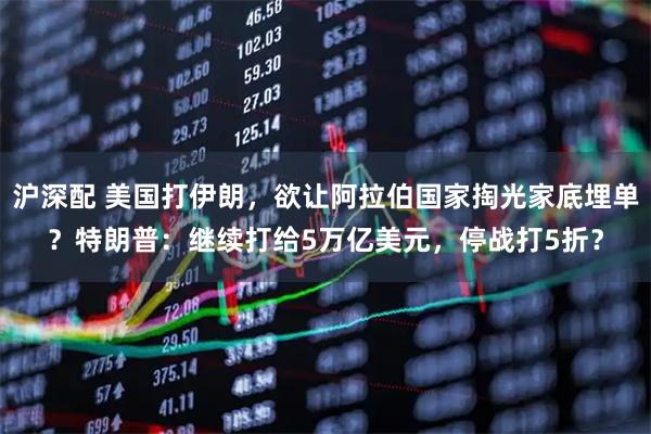 沪深配 美国打伊朗，欲让阿拉伯国家掏光家底埋单？特朗普：继续打给5万亿美元，停战打5折？