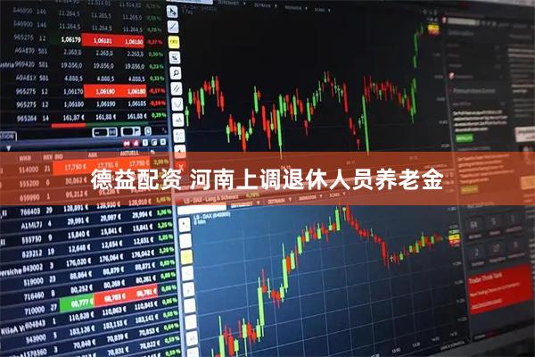 德益配资 河南上调退休人员养老金