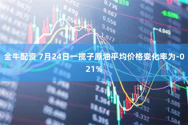 金牛配资 7月24日一揽子原油平均价格变化率为-021%