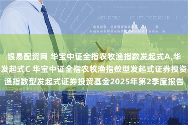 银易配资网 华宝中证全指农牧渔指数发起式A,华宝中证全指农牧渔指数发起式C 华宝中证全指农牧渔指数型发起式证券投资基金2025年第2季度报告