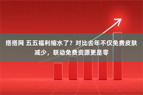 搭搭网 五五福利缩水了？对比去年不仅免费皮肤减少，联动免费资源更是零