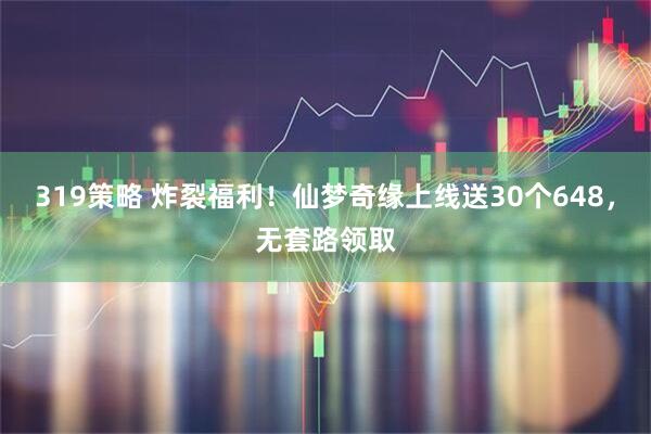 319策略 炸裂福利！仙梦奇缘上线送30个648，无套路领取