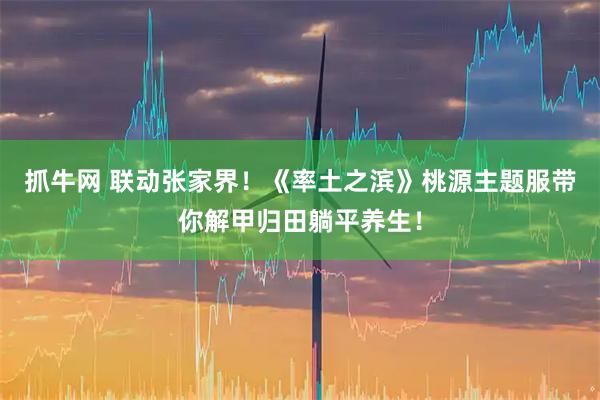 抓牛网 联动张家界！《率土之滨》桃源主题服带你解甲归田躺平养生！