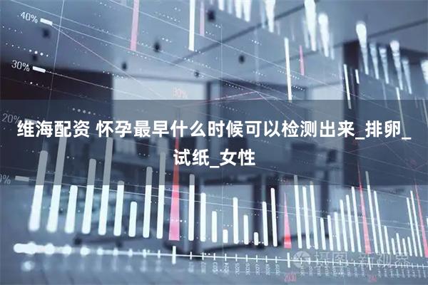 维海配资 怀孕最早什么时候可以检测出来_排卵_试纸_女性