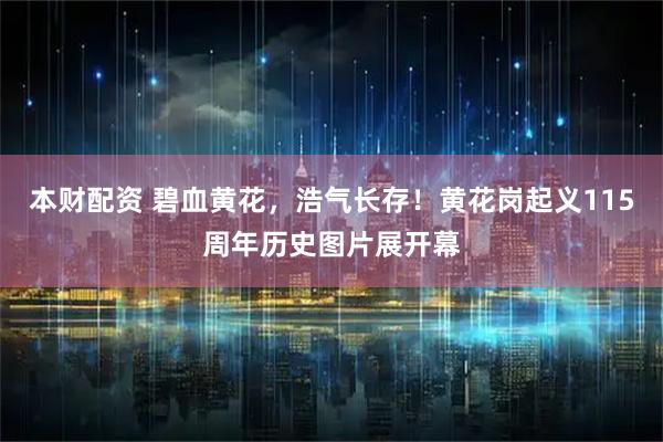 本财配资 碧血黄花,浩气长存!黄花岗起义115周年历史图片展开幕