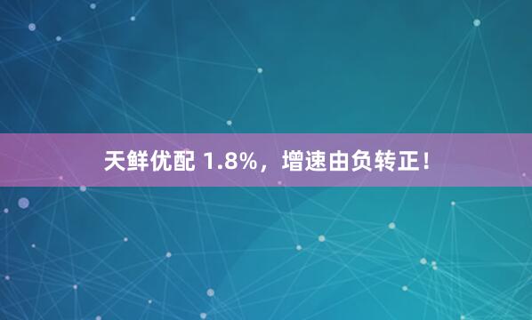 天鲜优配 1.8%,增速由负转正!