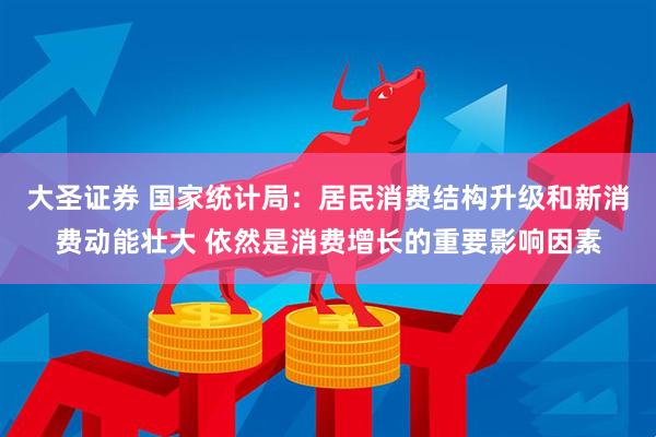 大圣证券 国家统计局:居民消费结构升级和新消费动能壮大 依然是消费增长的重要影响因素