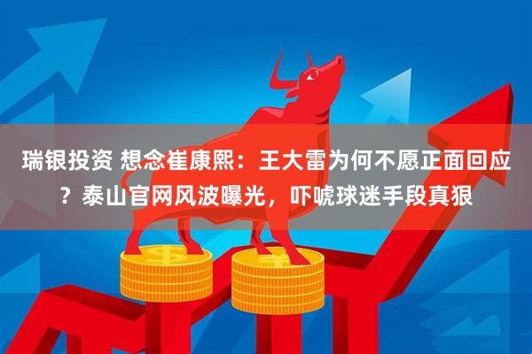 瑞银投资 想念崔康熙：王大雷为何不愿正面回应？泰山官网风波曝光，吓唬球迷手段真狠