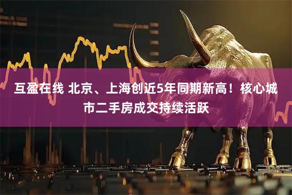 互盈在线 北京、上海创近5年同期新高！核心城市二手房成交持续活跃