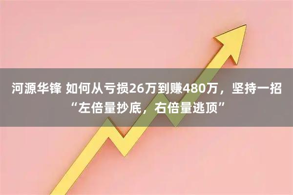 河源华锋 如何从亏损26万到赚480万，坚持一招“左倍量抄底，右倍量逃顶”