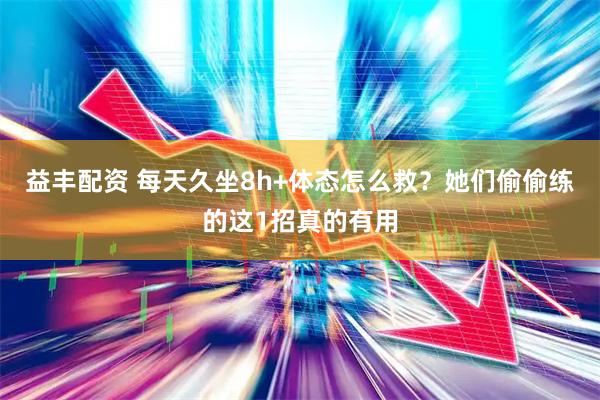 益丰配资 每天久坐8h+体态怎么救？她们偷偷练的这1招真的有用