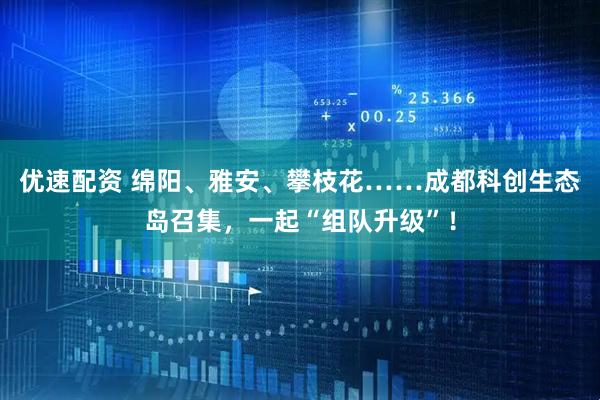 优速配资 绵阳、雅安、攀枝花……成都科创生态岛召集，一起“组队升级”！
