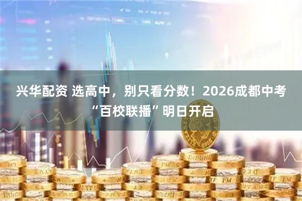 兴华配资 选高中，别只看分数！2026成都中考“百校联播”明日开启