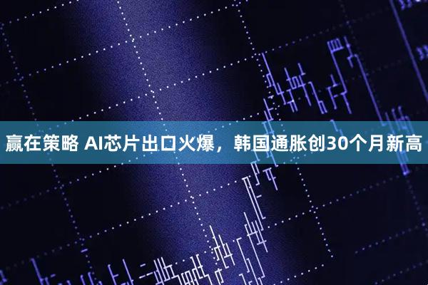 赢在策略 AI芯片出口火爆，韩国通胀创30个月新高
