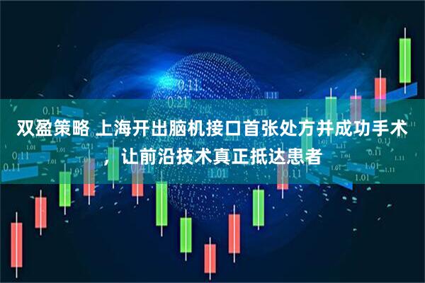 双盈策略 上海开出脑机接口首张处方并成功手术,让前沿技术真正抵达患者
