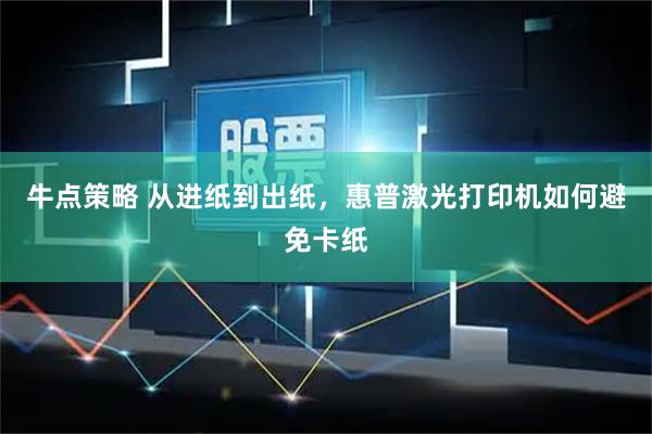 牛点策略 从进纸到出纸,惠普激光打印机如何避免卡纸